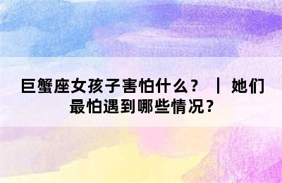 巨蟹座女孩子害怕什么？ ｜ 她们最怕遇到哪些情况？